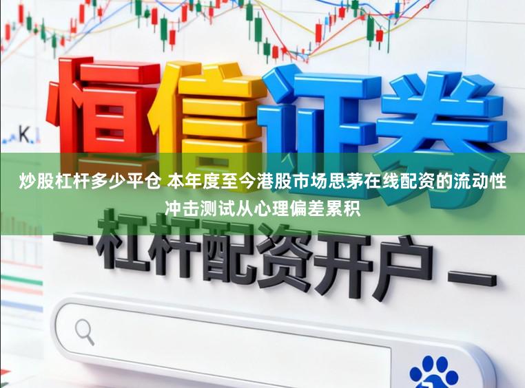 炒股杠杆多少平仓 本年度至今港股市场思茅在线配资的流动性冲击测试从心理偏差累积