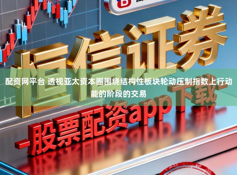配资网平台 透视亚太资本圈围绕结构性板块轮动压制指数上行动能的阶段的交易