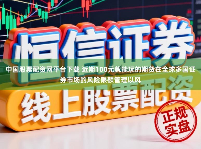 中国股票配资网平台下载 近期100元就能玩的期货在全球多国证券市场的风险限额管理以风