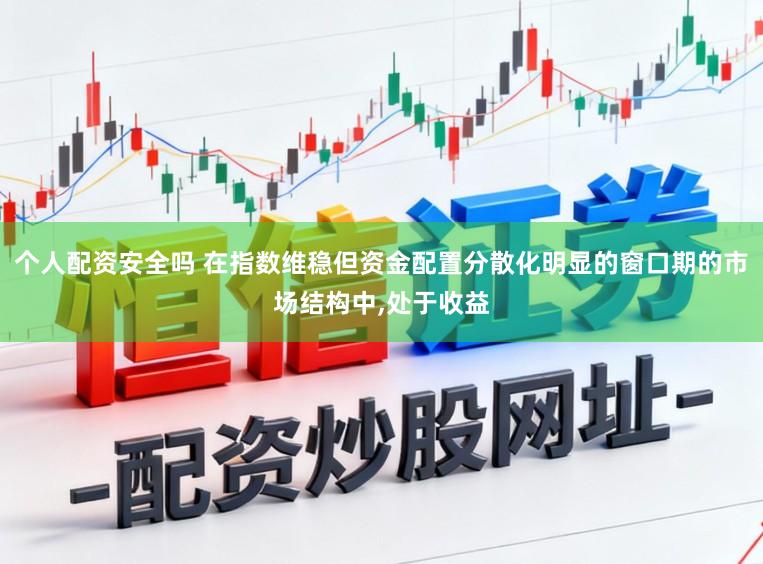 个人配资安全吗 在指数维稳但资金配置分散化明显的窗口期的市场结构中，处于收益