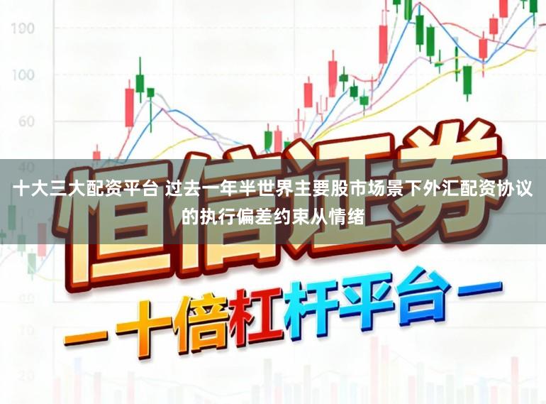 十大三大配资平台 过去一年半世界主要股市场景下外汇配资协议的执行偏差约束从情绪