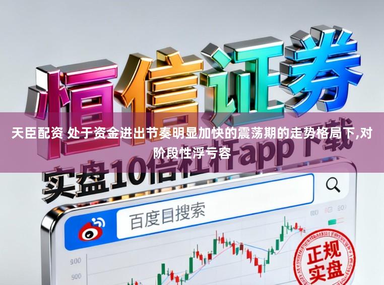 天臣配资 处于资金进出节奏明显加快的震荡期的走势格局下，对阶段性浮亏容