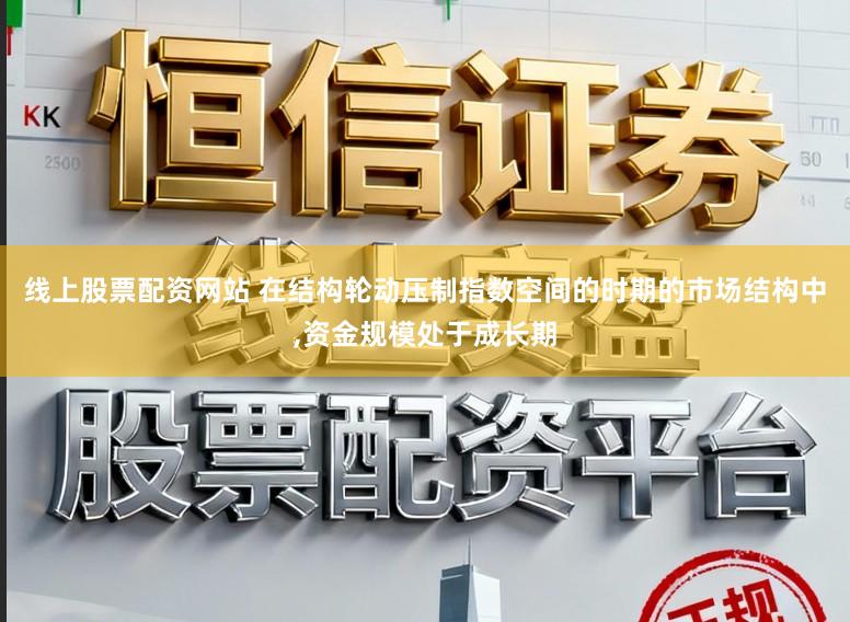 线上股票配资网站 在结构轮动压制指数空间的时期的市场结构中,资金规模处于成长期