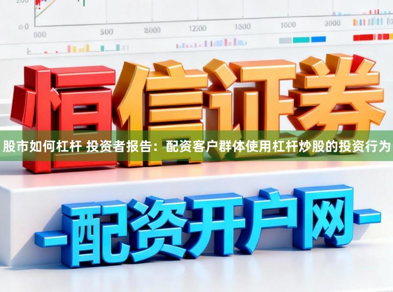 股市如何杠杆 投资者报告:配资客户群体使用杠杆炒股的投资行为