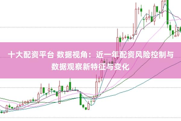 十大配资平台 数据视角：近一年配资风险控制与数据观察新特征与变化