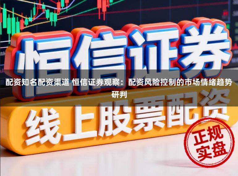 配资知名配资渠道 恒信证券观察：配资风险控制的市场情绪趋势研判
