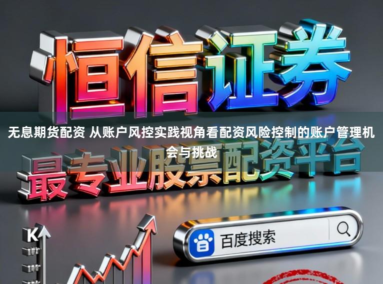 无息期货配资 从账户风控实践视角看配资风险控制的账户管理机会与挑战