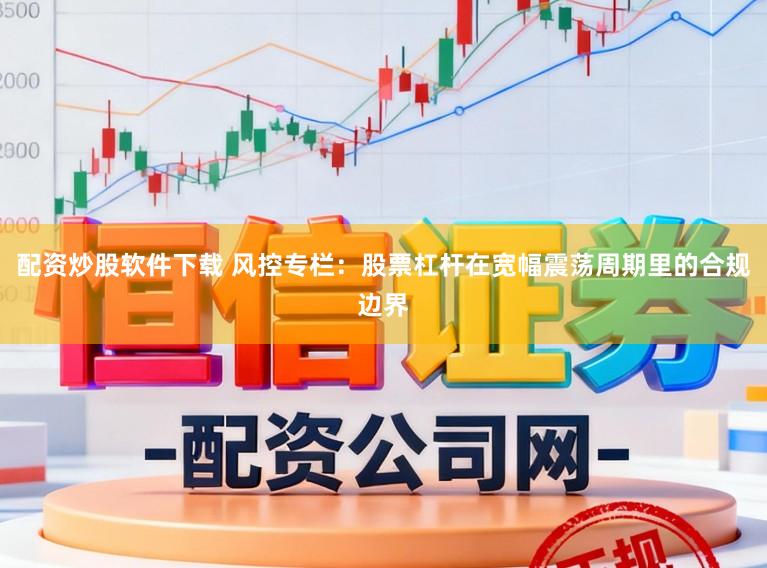 配资炒股软件下载 风控专栏：股票杠杆在宽幅震荡周期里的合规边界