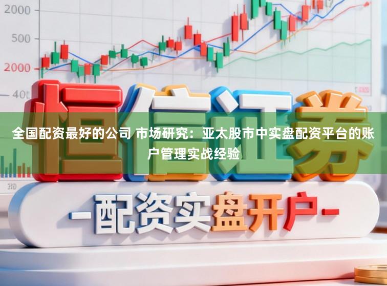 全国配资最好的公司 市场研究：亚太股市中实盘配资平台的账户管理实战经验