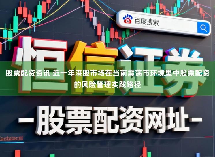 股票配资资讯 近一年港股市场在当前震荡市环境里中股票配资的风险管理实践路径