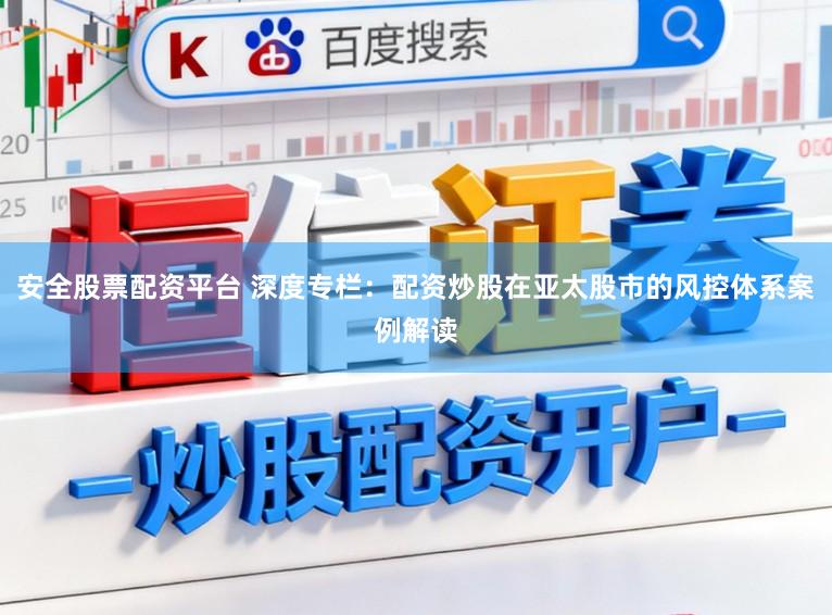 安全股票配资平台 深度专栏：配资炒股在亚太股市的风控体系案例解读