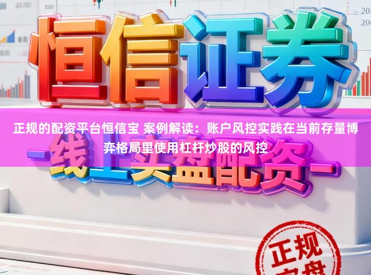 正规的配资平台恒信宝 案例解读:账户风控实践在当前存量博弈格局里使用杠杆炒股的风控