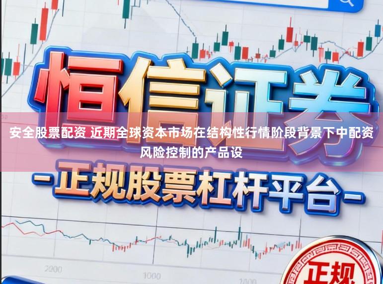 安全股票配资 近期全球资本市场在结构性行情阶段背景下中配资风险控制的产品设