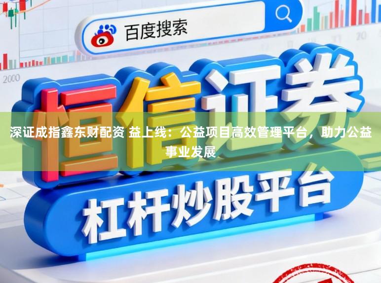 深证成指鑫东财配资 益上线：公益项目高效管理平台，助力公益事业发展