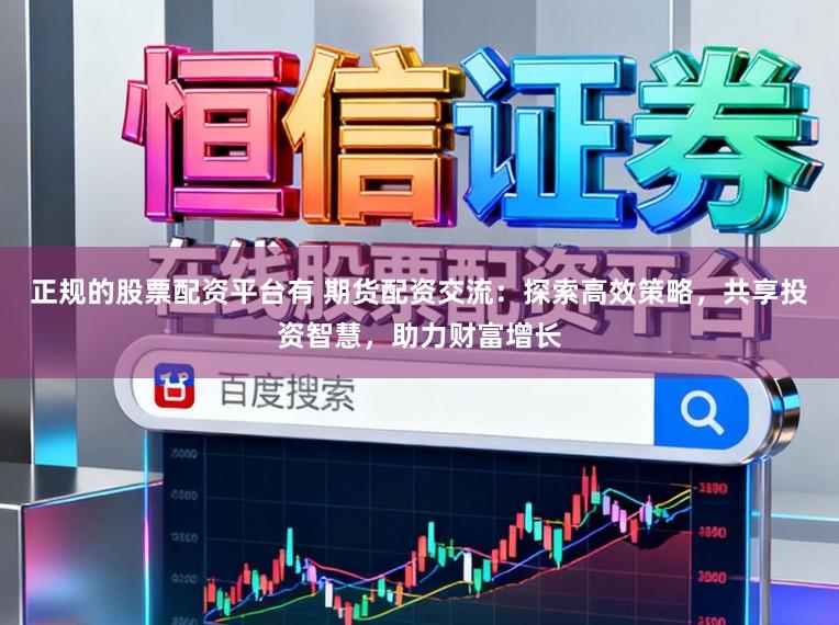正规的股票配资平台有 期货配资交流：探索高效策略，共享投资智慧，助力财富增长
