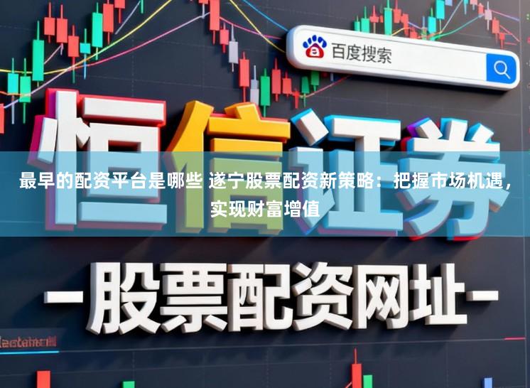 最早的配资平台是哪些 遂宁股票配资新策略：把握市场机遇，实现财富增值