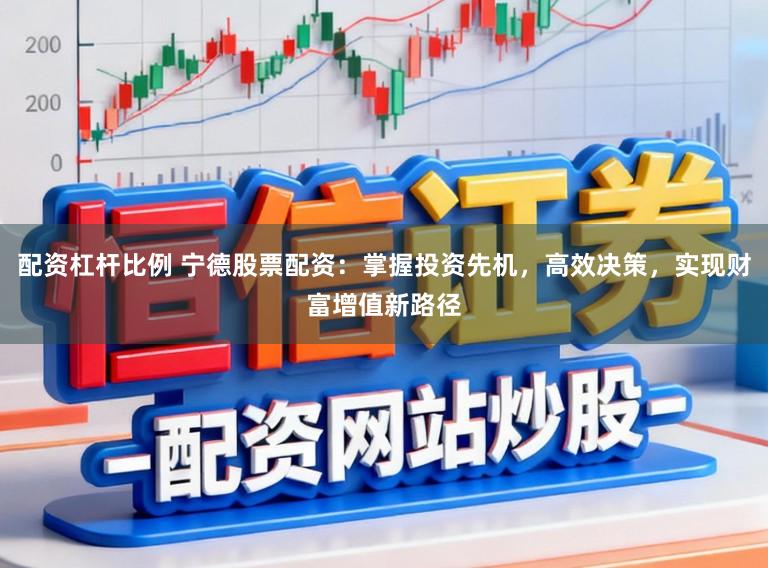 配资杠杆比例 宁德股票配资：掌握投资先机，高效决策，实现财富增值新路径