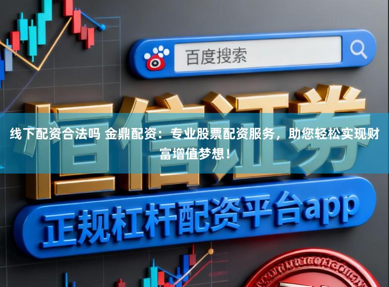 线下配资合法吗 金鼎配资:专业股票配资服务,助您轻松实现财富增值梦想!