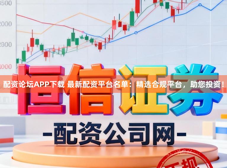 配资论坛APP下载 最新配资平台名单：精选合规平台，助您投资！