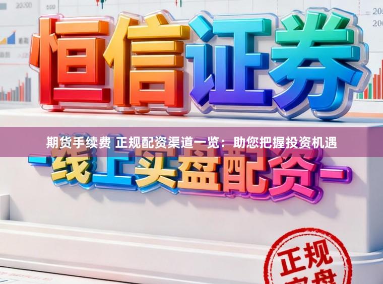 期货手续费 正规配资渠道一览:助您把握投资机遇