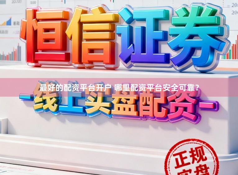 最好的配资平台开户 哪里配资平台安全可靠？