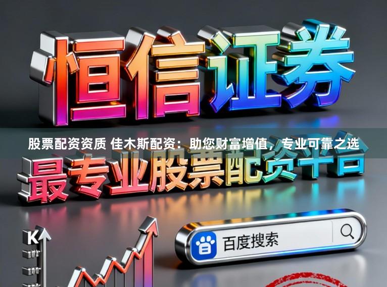 股票配资资质 佳木斯配资：助您财富增值，专业可靠之选