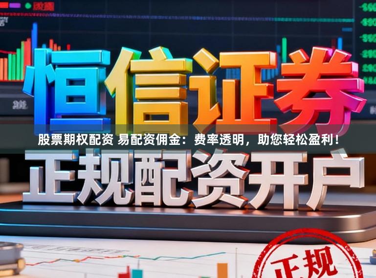 股票期权配资 易配资佣金：费率透明，助您轻松盈利！