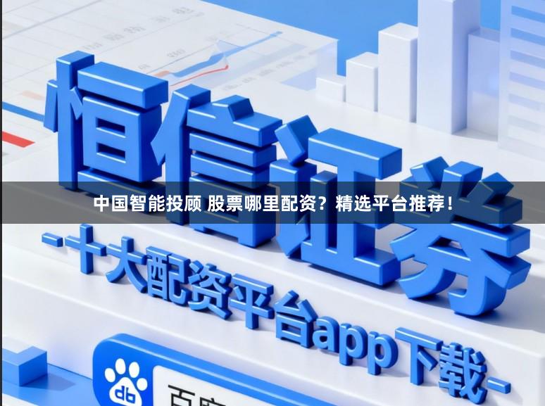中国智能投顾 股票哪里配资?精选平台推荐!