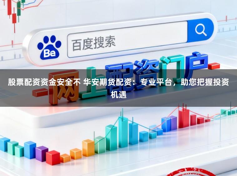 股票配资资金安全不 华安期货配资：专业平台，助您把握投资机遇