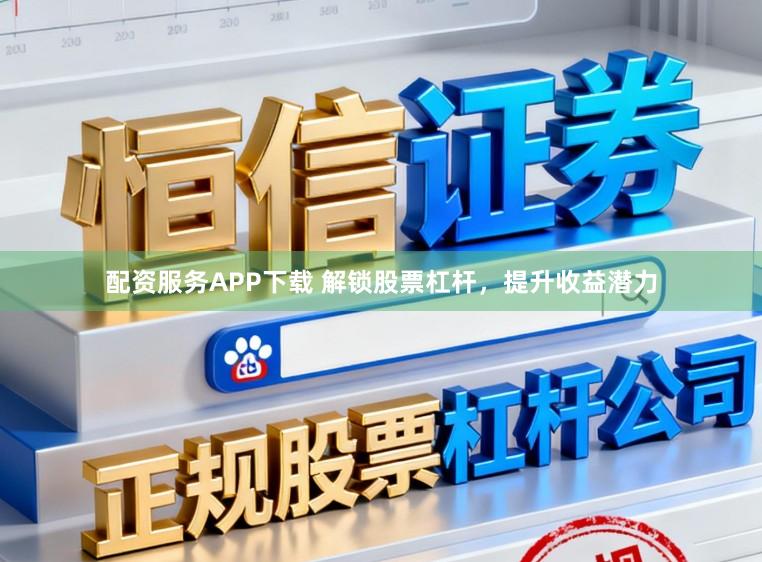 配资服务APP下载 解锁股票杠杆，提升收益潜力