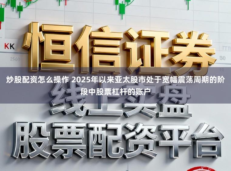 炒股配资怎么操作 2025年以来亚太股市处于宽幅震荡周期的阶段中股票杠杆的账户