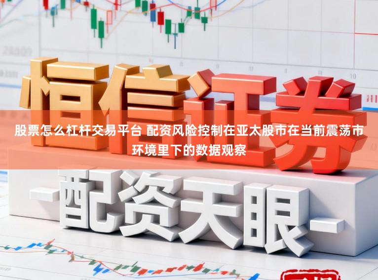 股票怎么杠杆交易平台 配资风险控制在亚太股市在当前震荡市环境里下的数据观察