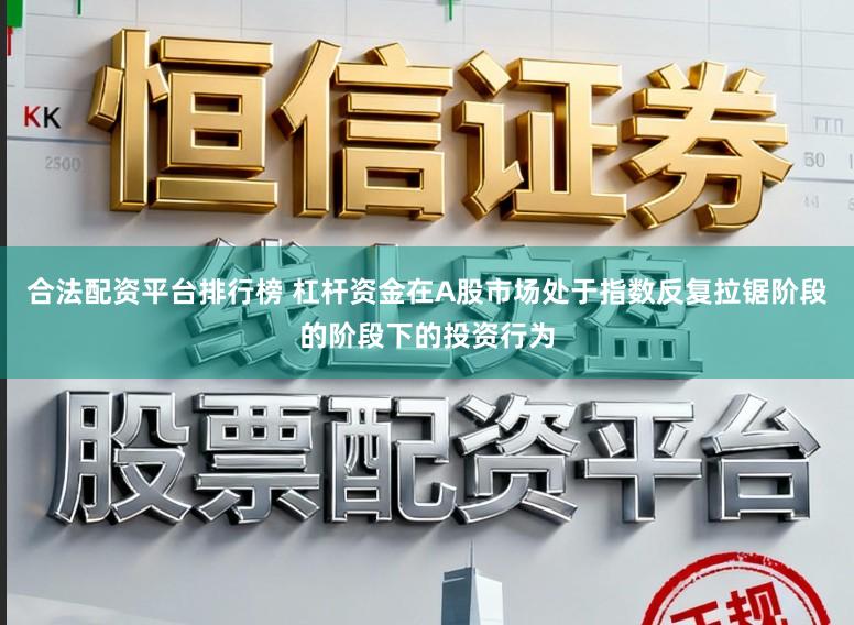 合法配资平台排行榜 杠杆资金在A股市场处于指数反复拉锯阶段的阶段下的投资行为