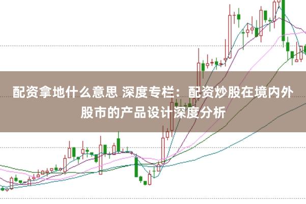 配资拿地什么意思 深度专栏：配资炒股在境内外股市的产品设计深度分析
