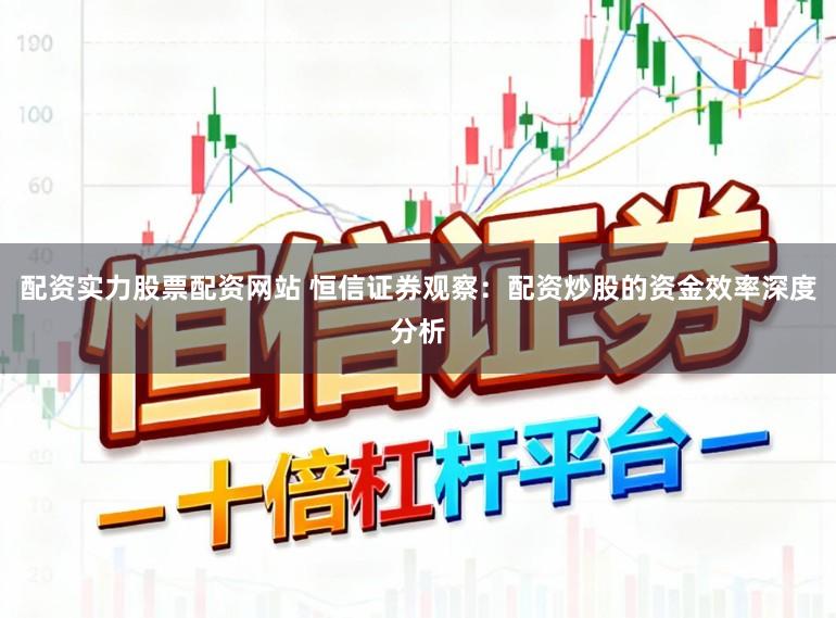 配资实力股票配资网站 恒信证券观察:配资炒股的资金效率深度分析