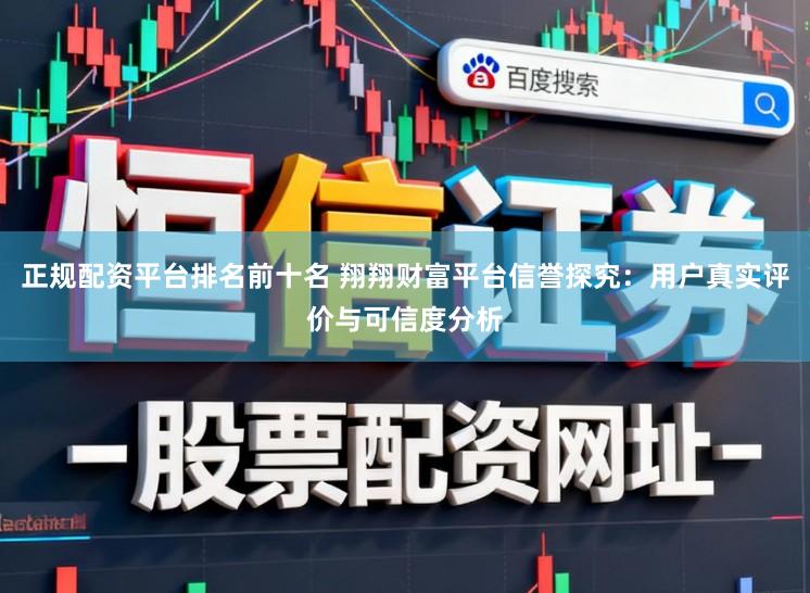正规配资平台排名前十名 翔翔财富平台信誉探究:用户真实评价与可信度分析