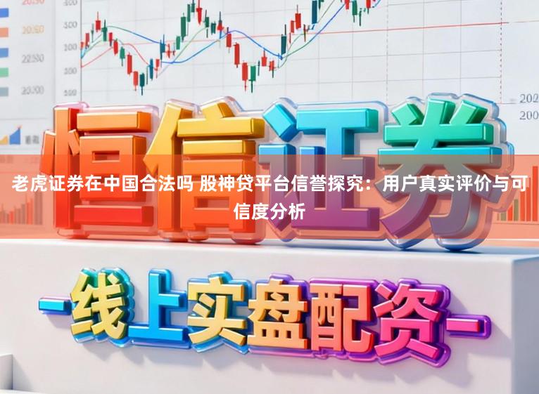 老虎证券在中国合法吗 股神贷平台信誉探究:用户真实评价与可信度分析