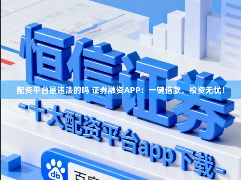 配资平台是违法的吗 证券融资APP:一键借款,投资无忧!