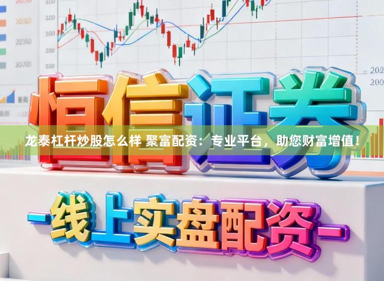 龙泰杠杆炒股怎么样 聚富配资：专业平台，助您财富增值！