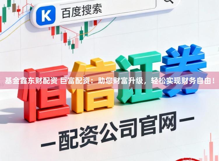 基金鑫东财配资 巨富配资：助您财富升级，轻松实现财务自由！
