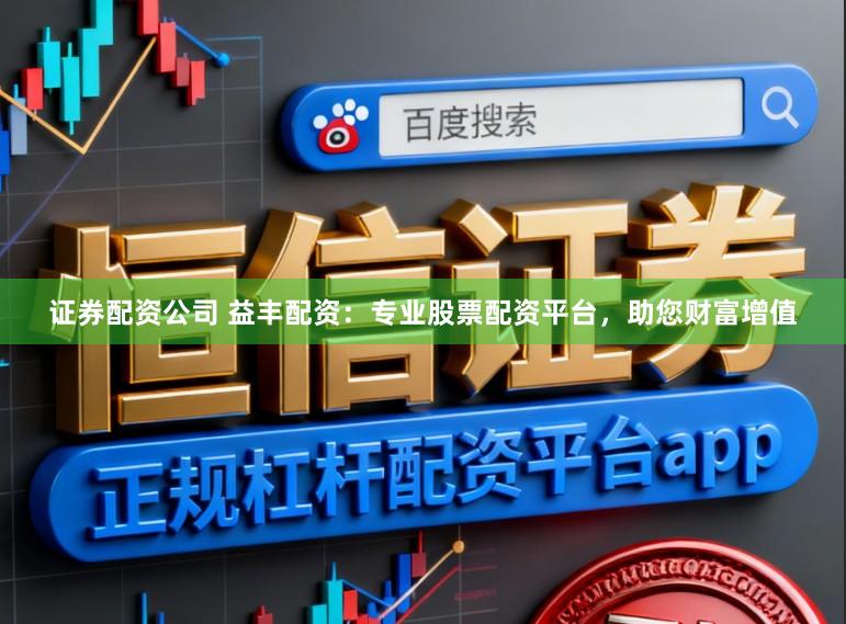 证券配资公司 益丰配资：专业股票配资平台，助您财富增值