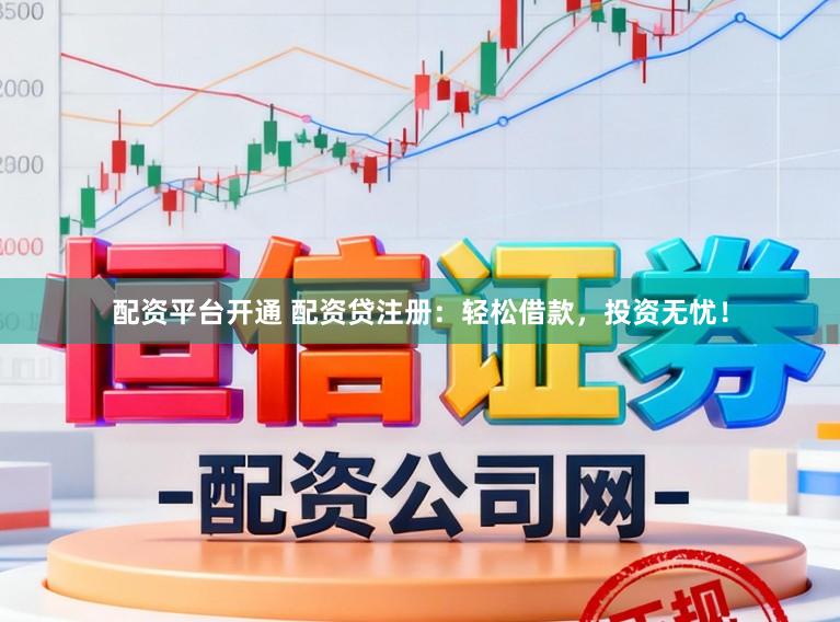 配资平台开通 配资贷注册：轻松借款，投资无忧！