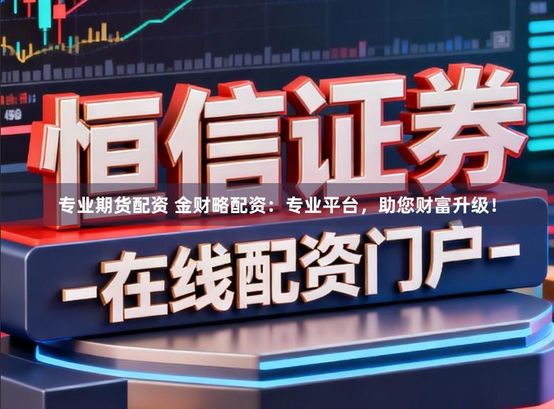 专业期货配资 金财略配资：专业平台，助您财富升级！