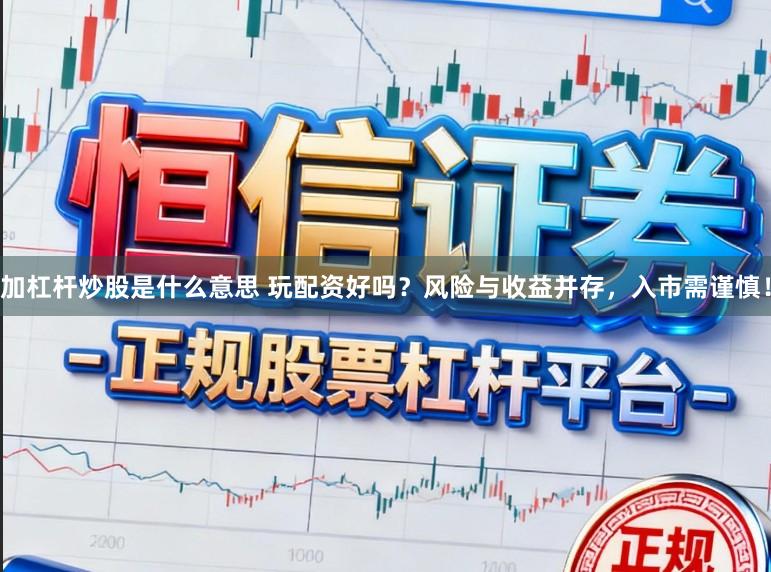 加杠杆炒股是什么意思 玩配资好吗？风险与收益并存，入市需谨慎！