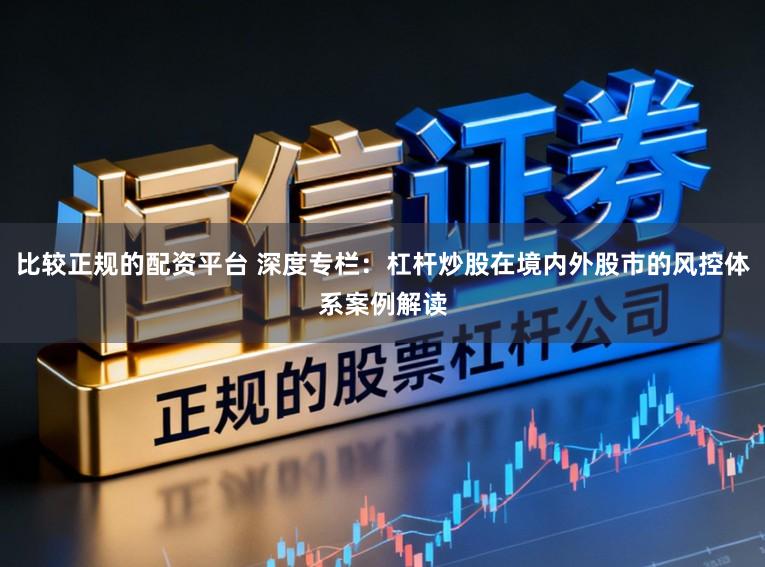 比较正规的配资平台 深度专栏：杠杆炒股在境内外股市的风控体系案例解读