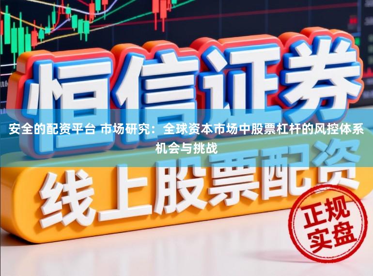安全的配资平台 市场研究：全球资本市场中股票杠杆的风控体系机会与挑战