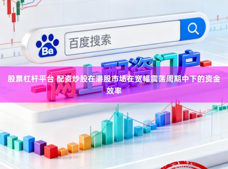 股票杠杆平台 配资炒股在港股市场在宽幅震荡周期中下的资金效率