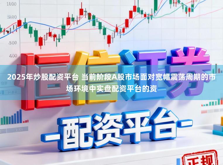 2025年炒股配资平台 当前阶段A股市场面对宽幅震荡周期的市场环境中实盘配资平台的资