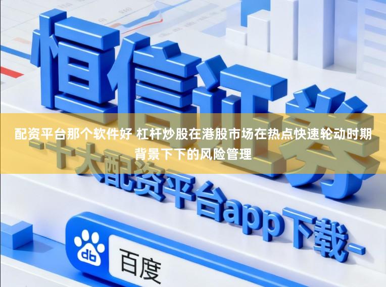 配资平台那个软件好 杠杆炒股在港股市场在热点快速轮动时期背景下下的风险管理