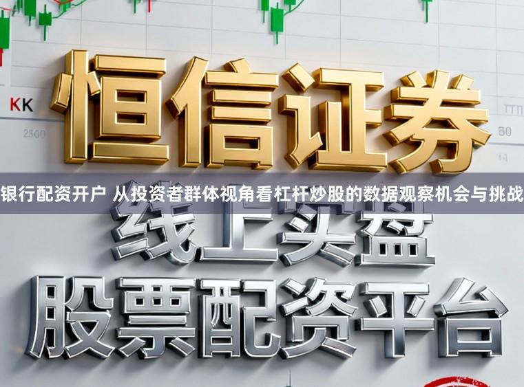 银行配资开户 从投资者群体视角看杠杆炒股的数据观察机会与挑战